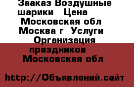  Зааказ Воздушные шарики › Цена ­ 35 - Московская обл., Москва г. Услуги » Организация праздников   . Московская обл.